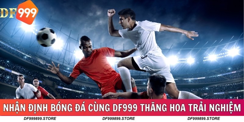 Nhận Định Bóng Đá Cùng DF999 Thăng Hoa Trải Nghiệm